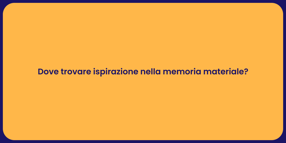 Dove trovare ispirazione nella memoria materiale?