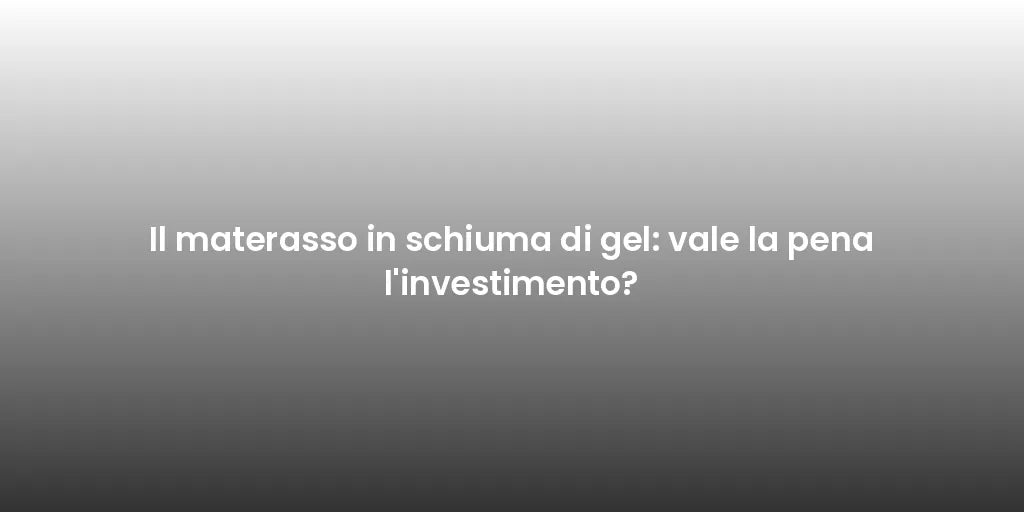 Il materasso in schiuma di gel: vale la pena l'investimento?