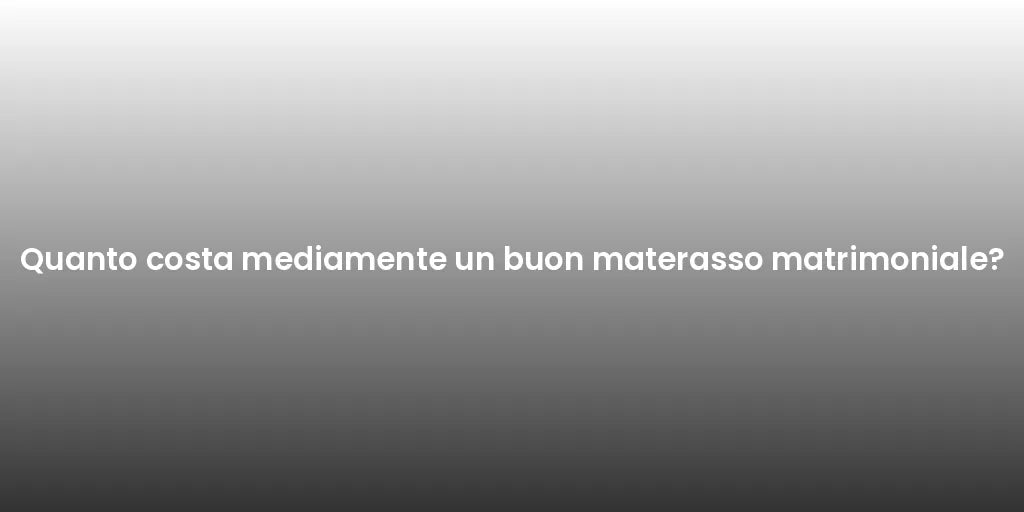 Quanto costa mediamente un buon materasso matrimoniale?