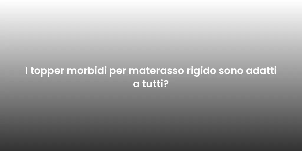 I topper morbidi per materasso rigido sono adatti a tutti?