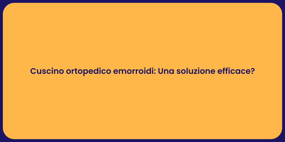 Cuscino ortopedico emorroidi: Una soluzione efficace?