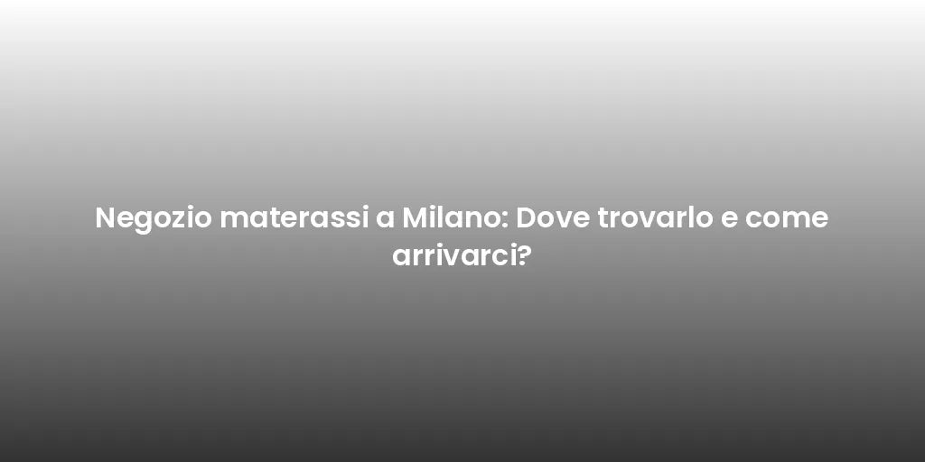Negozio materassi a Milano: Dove trovarlo e come arrivarci?
