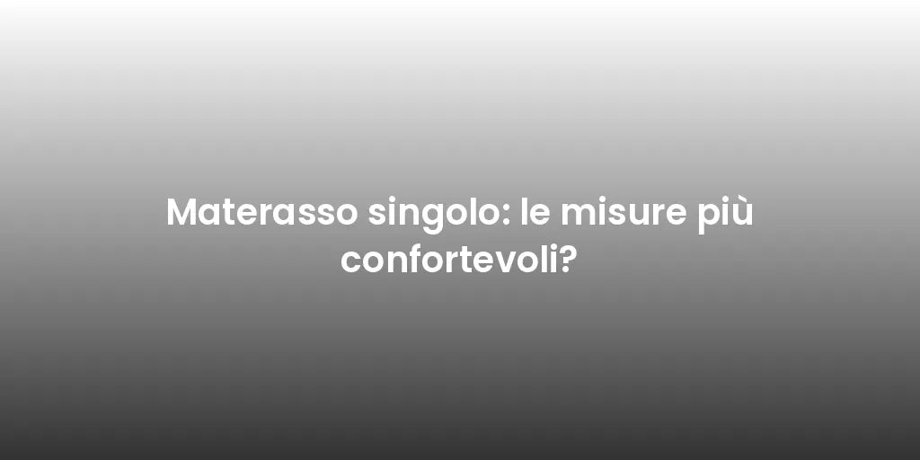 Materasso singolo: le misure più confortevoli?