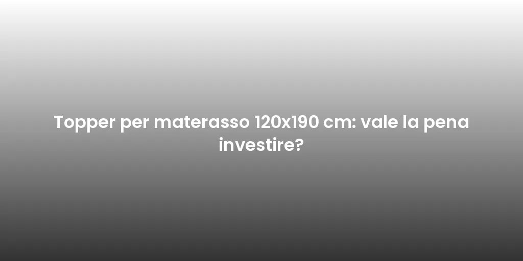 Topper per materasso 120x190 cm: vale la pena investire?