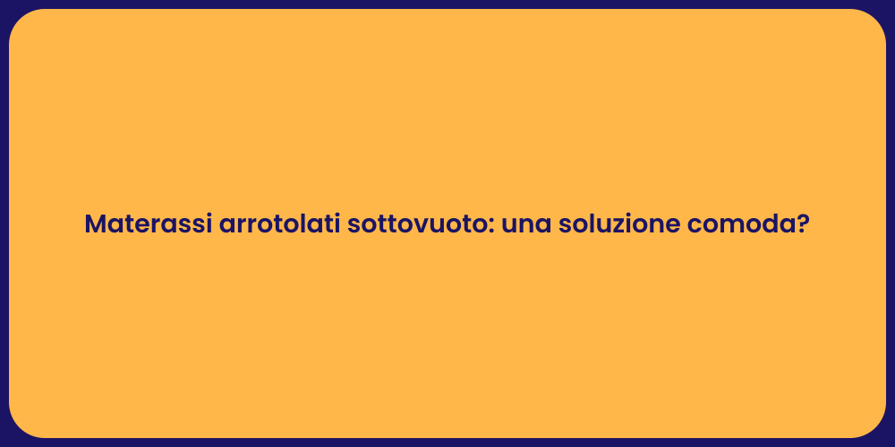 Materassi arrotolati sottovuoto: una soluzione comoda?