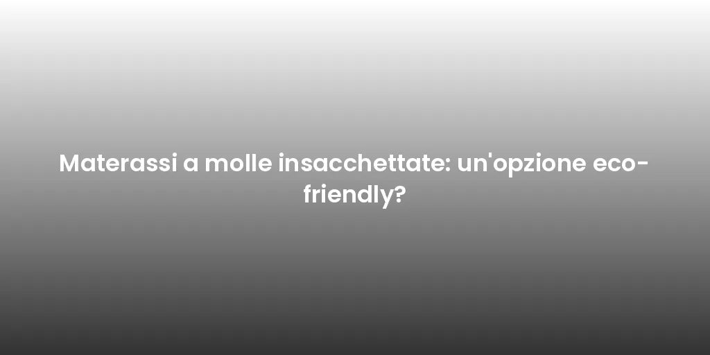 Materassi a molle insacchettate: un'opzione eco-friendly?