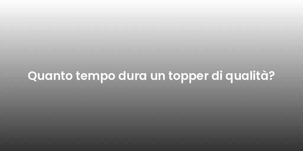 Quanto tempo dura un topper di qualità?