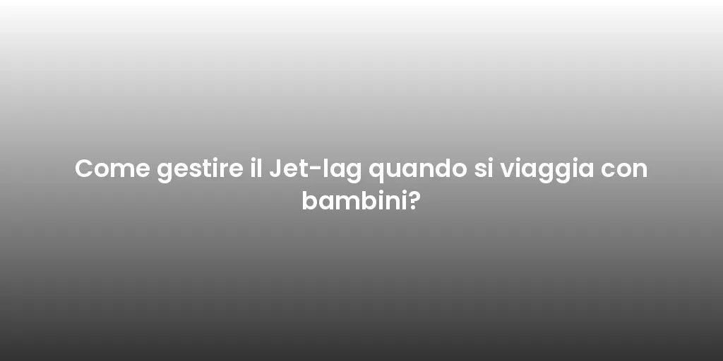 Come gestire il Jet-lag quando si viaggia con bambini?