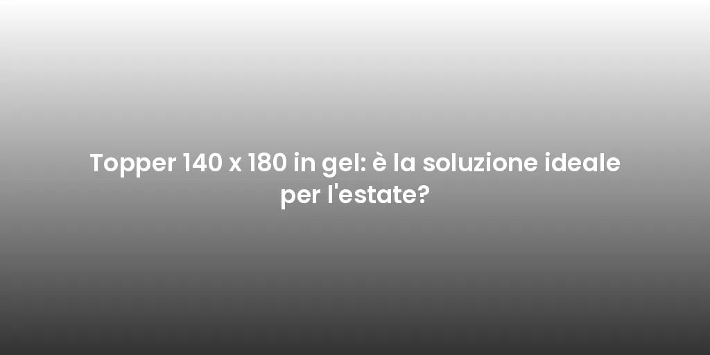 Topper 140 x 180 in gel: è la soluzione ideale per l'estate?