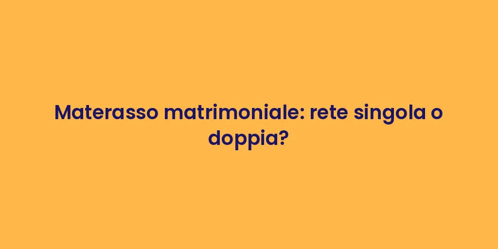 Materasso matrimoniale: rete singola o doppia?