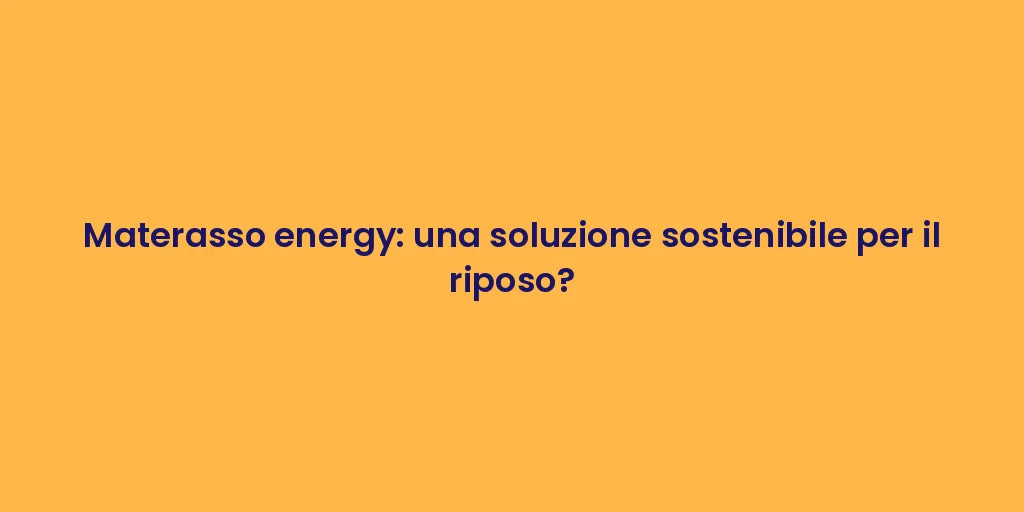 Materasso energy: una soluzione sostenibile per il riposo?