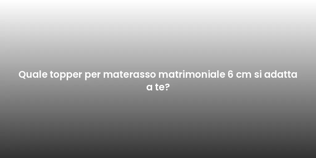Quale topper per materasso matrimoniale 6 cm si adatta a te?