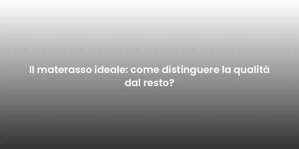 Il materasso ideale: come distinguere la qualità dal resto?