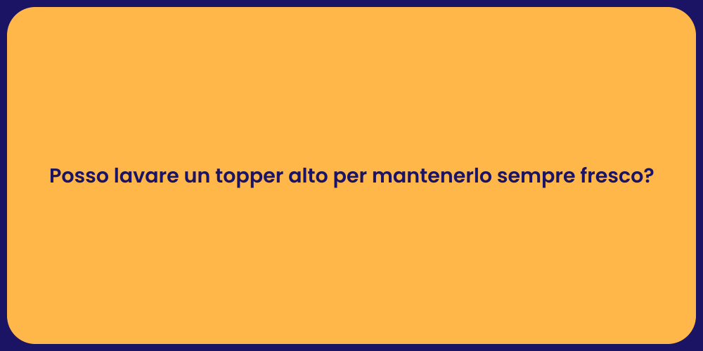 Posso lavare un topper alto per mantenerlo sempre fresco?
