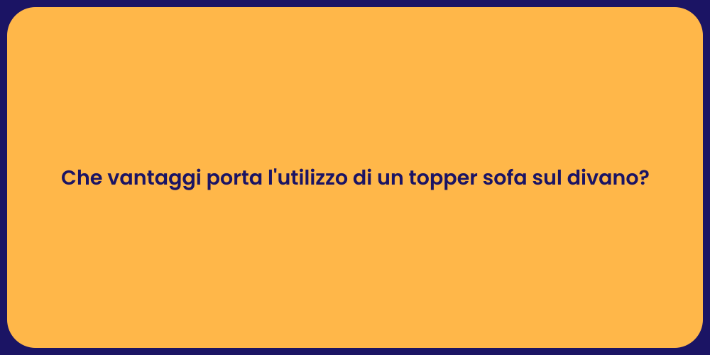 Che vantaggi porta l'utilizzo di un topper sofa sul divano?
