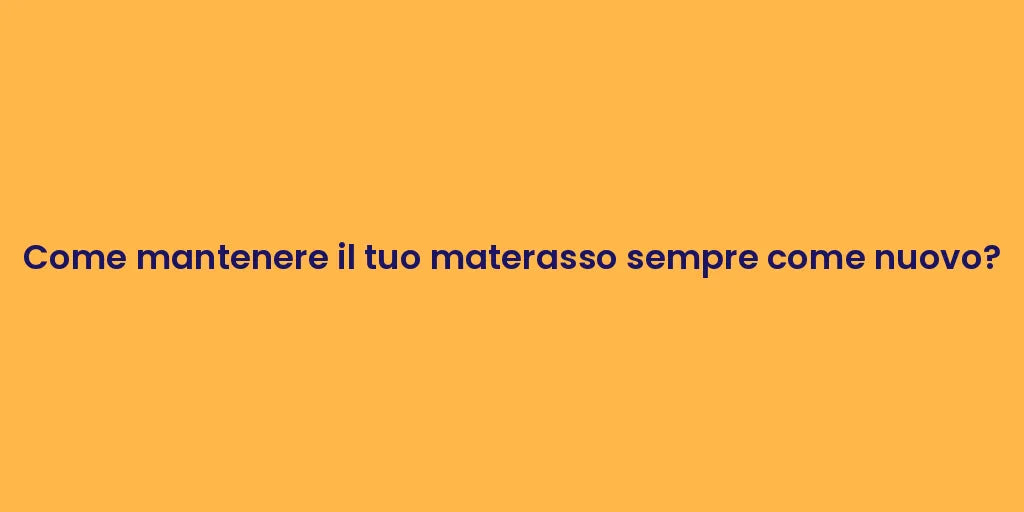 Come mantenere il tuo materasso sempre come nuovo?