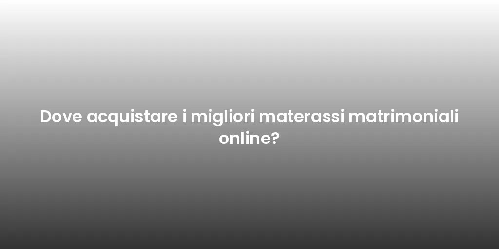 Dove acquistare i migliori materassi matrimoniali online?