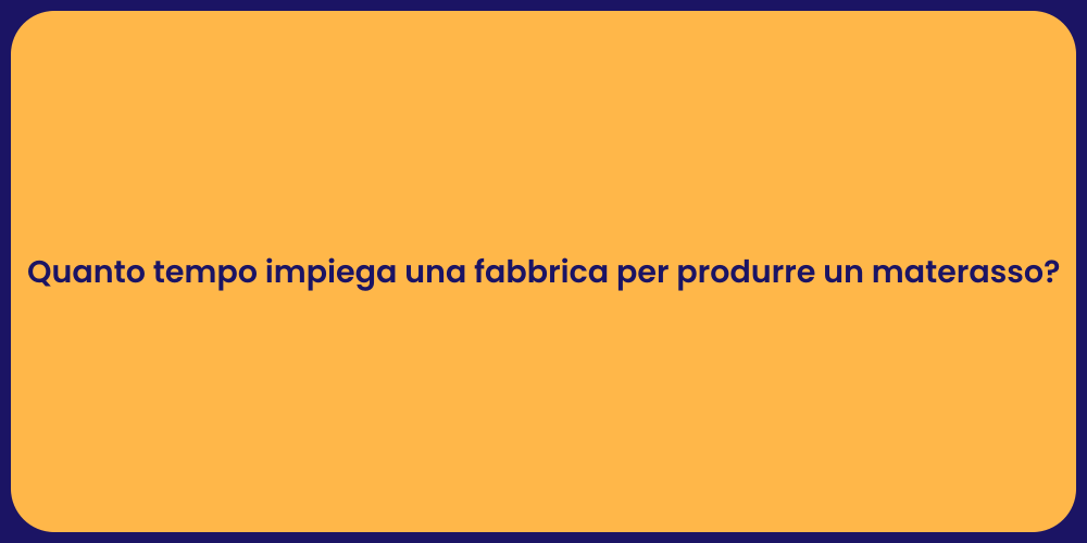 Quanto tempo impiega una fabbrica per produrre un materasso?