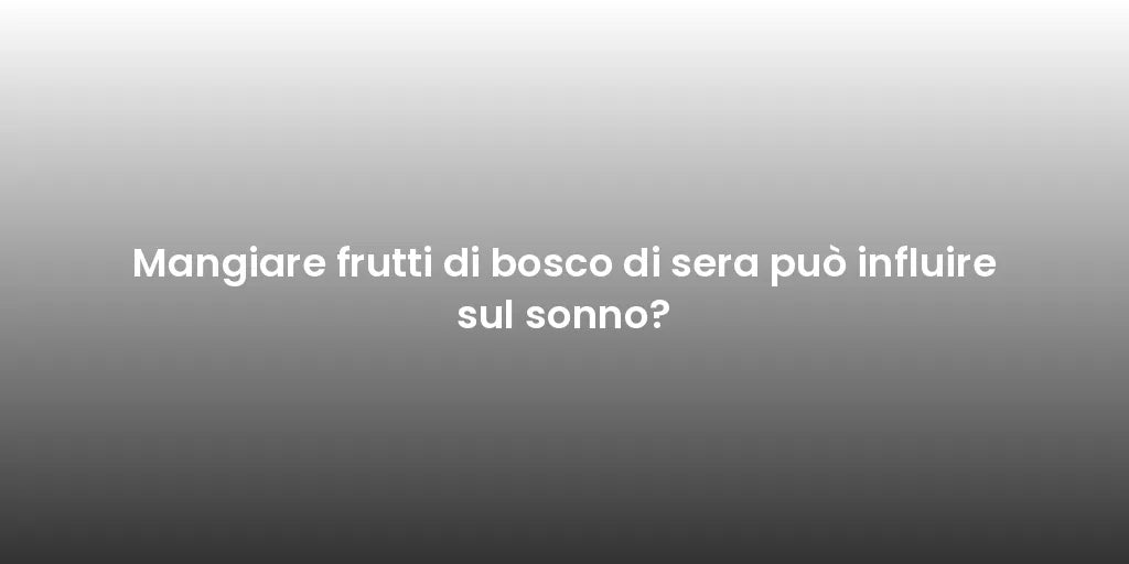 Mangiare frutti di bosco di sera può influire sul sonno?