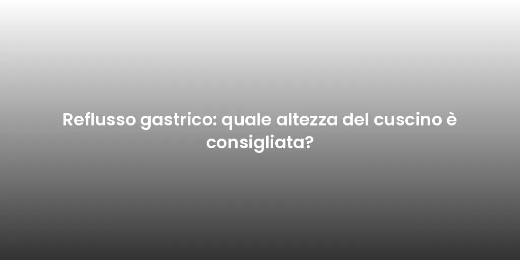 Reflusso gastrico: quale altezza del cuscino è consigliata?