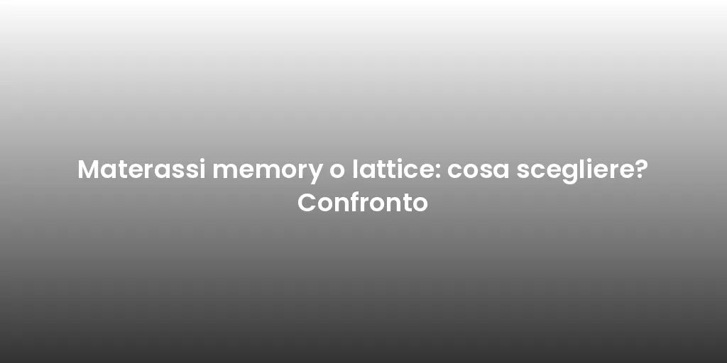 Materassi memory o lattice: cosa scegliere? Confronto