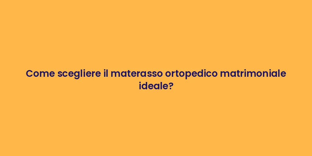 Come scegliere il materasso ortopedico matrimoniale ideale?