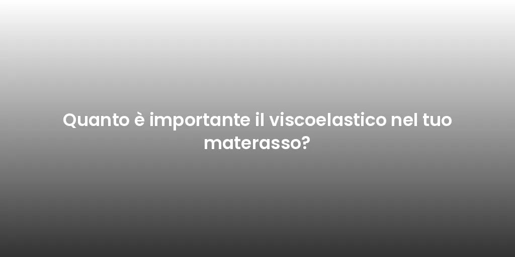 Quanto è importante il viscoelastico nel tuo materasso?