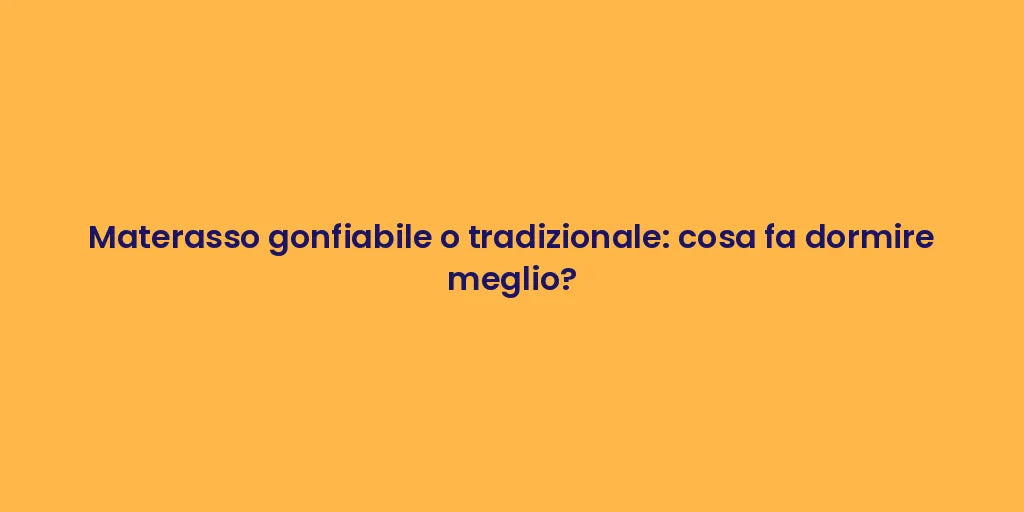 Materasso gonfiabile o tradizionale: cosa fa dormire meglio?