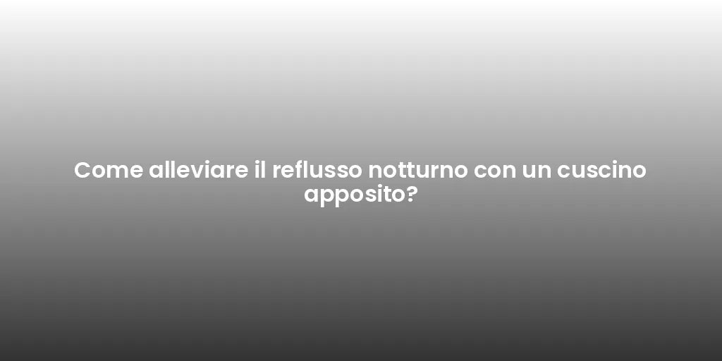 Come alleviare il reflusso notturno con un cuscino apposito?