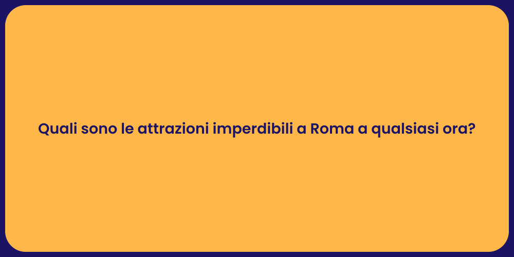 Quali sono le attrazioni imperdibili a Roma a qualsiasi ora?