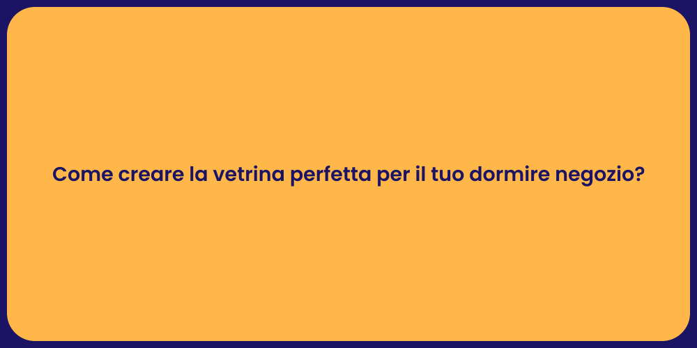 Come creare la vetrina perfetta per il tuo dormire negozio?