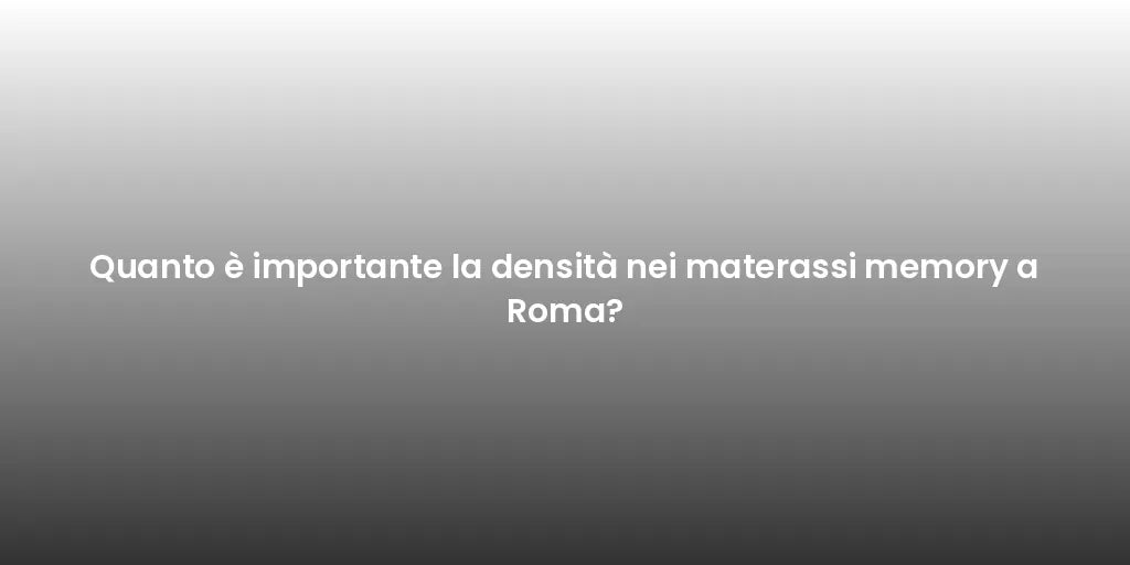 Quanto è importante la densità nei materassi memory a Roma?
