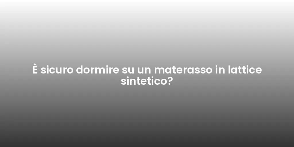 È sicuro dormire su un materasso in lattice sintetico?
