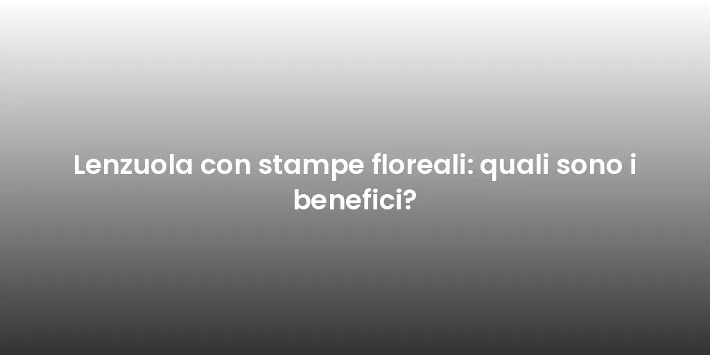 Lenzuola con stampe floreali: quali sono i benefici?