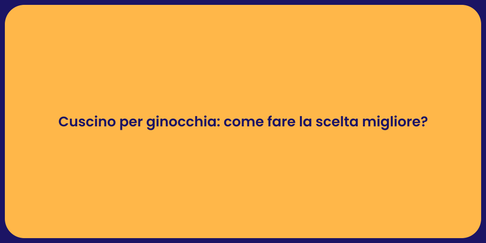 Cuscino per ginocchia: come fare la scelta migliore?