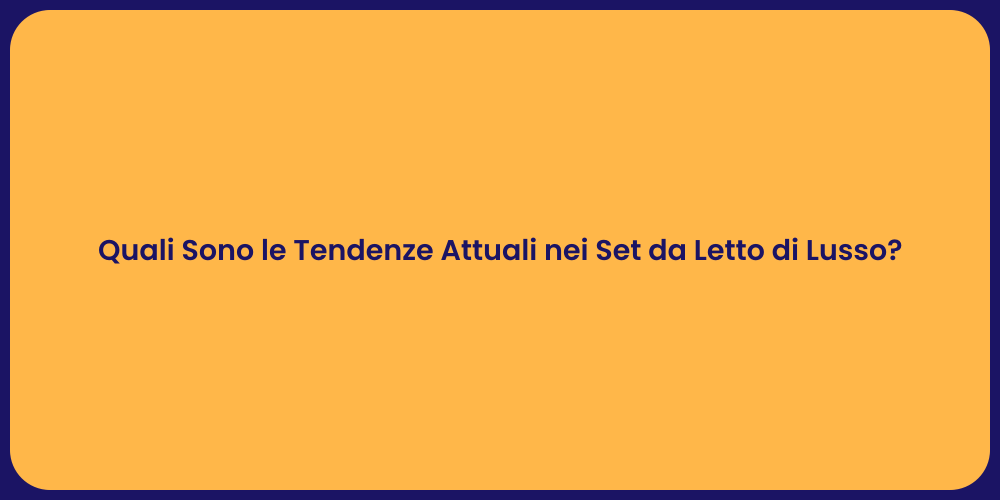 Quali Sono le Tendenze Attuali nei Set da Letto di Lusso?