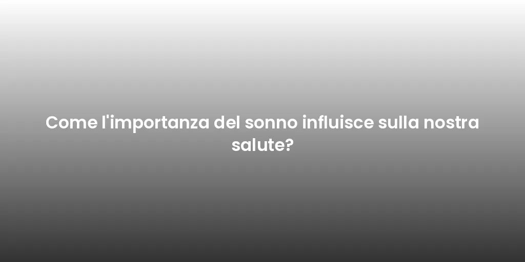Come l'importanza del sonno influisce sulla nostra salute?