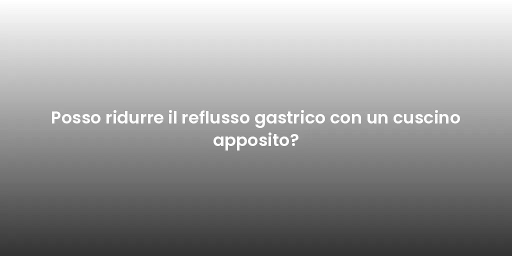 Posso ridurre il reflusso gastrico con un cuscino apposito?