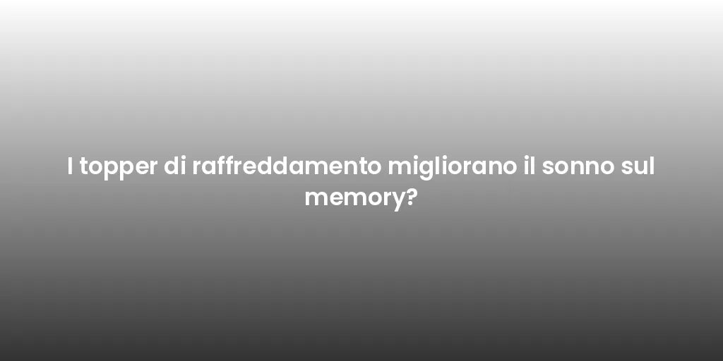 I topper di raffreddamento migliorano il sonno sul memory?