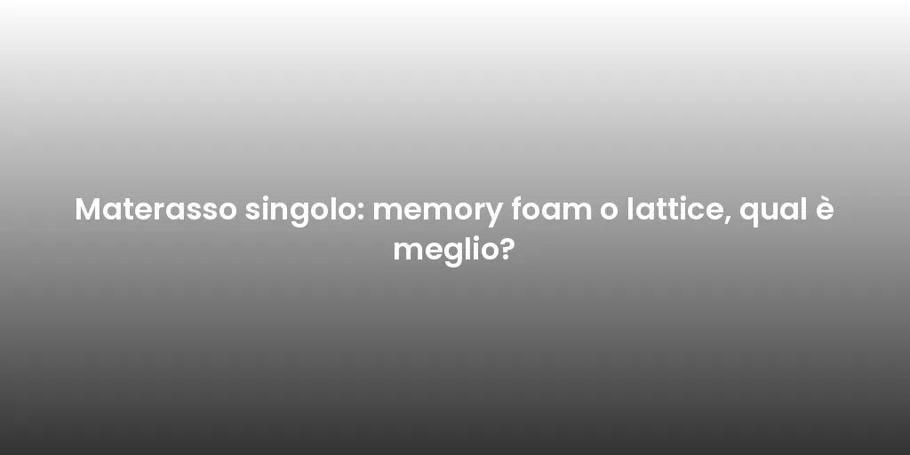 Materasso singolo: memory foam o lattice, qual è meglio?