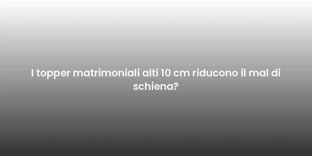 I topper matrimoniali alti 10 cm riducono il mal di schiena?