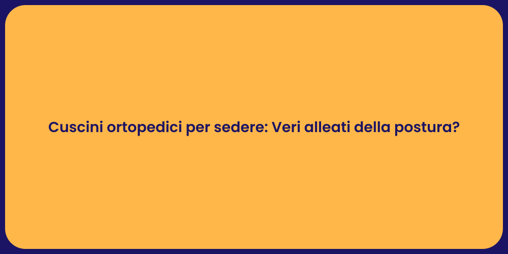 Cuscini ortopedici per sedere: Veri alleati della postura?