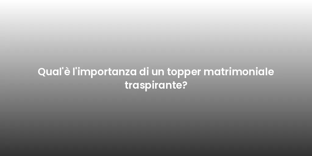 Qual'è l'importanza di un topper matrimoniale traspirante?