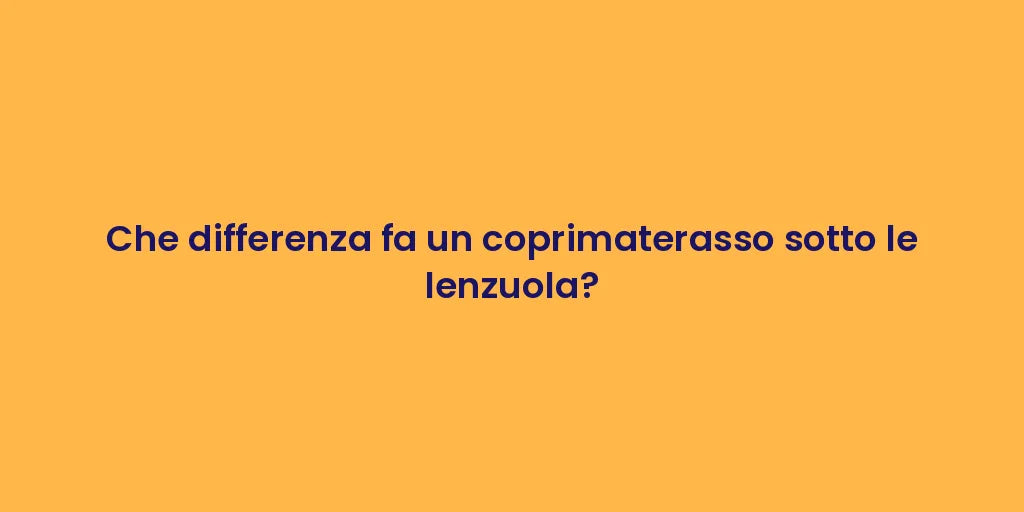 Che differenza fa un coprimaterasso sotto le lenzuola?