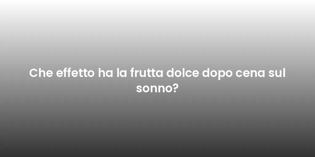 Che effetto ha la frutta dolce dopo cena sul sonno?