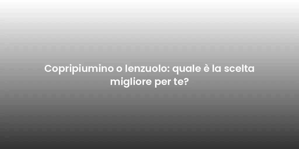 Copripiumino o lenzuolo: quale è la scelta migliore per te?
