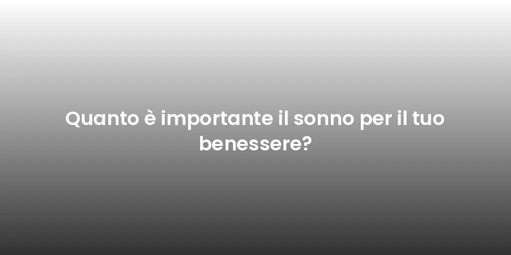 Quanto è importante il sonno per il tuo benessere?