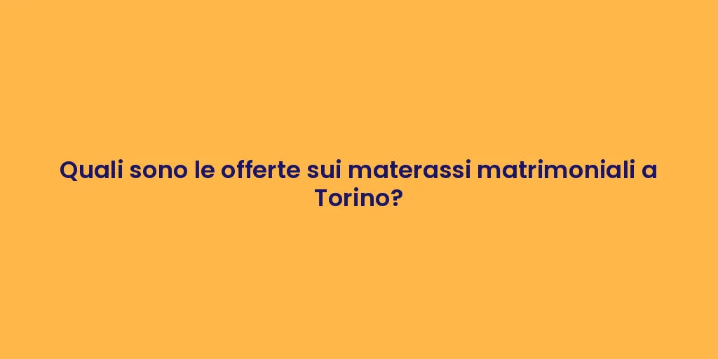 Quali sono le offerte sui materassi matrimoniali a Torino?