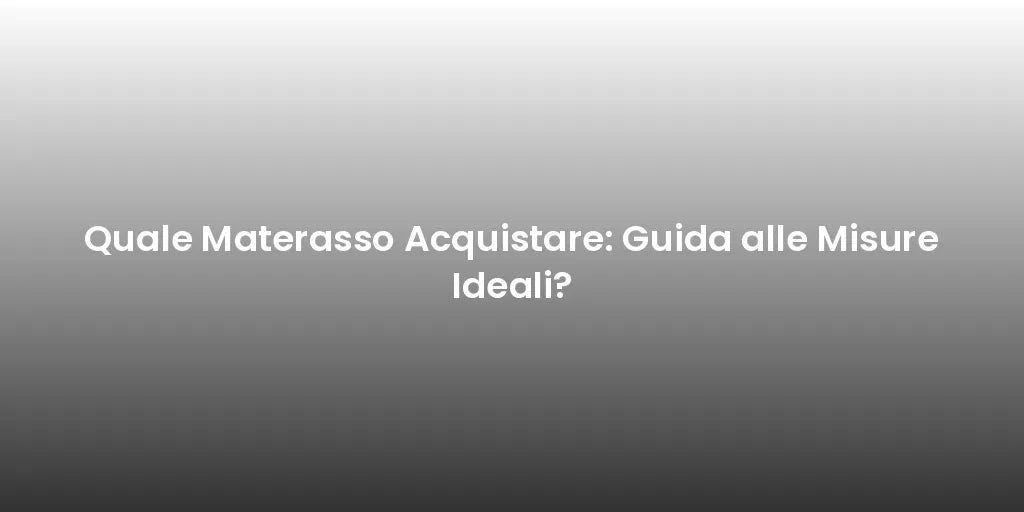 Quale Materasso Acquistare: Guida alle Misure Ideali?