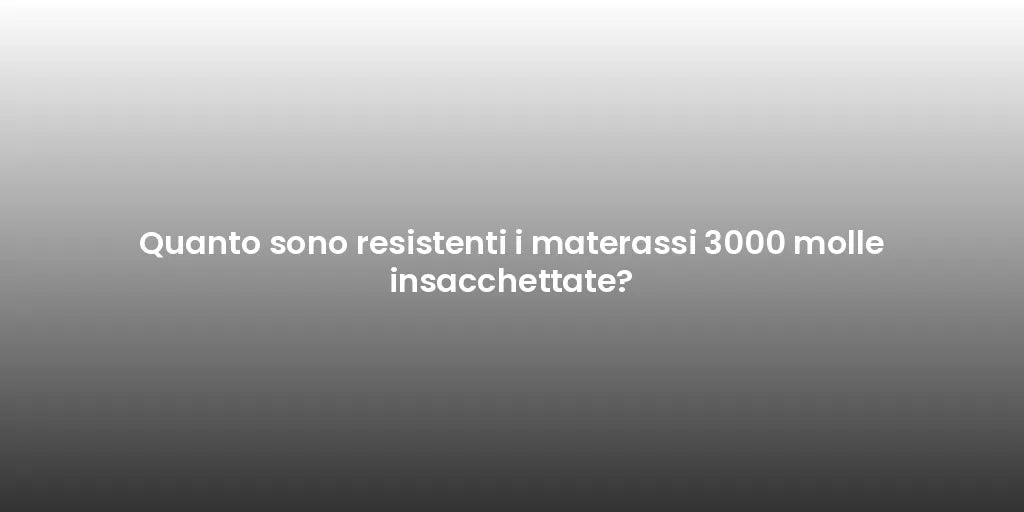 Quanto sono resistenti i materassi 3000 molle insacchettate?